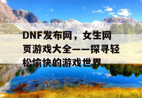 DNF发布网,女生网页游戏大全——探寻轻松愉快的游戏世界 DNF发布网,女生网页游戏大全——探寻轻松愉快的游戏世界