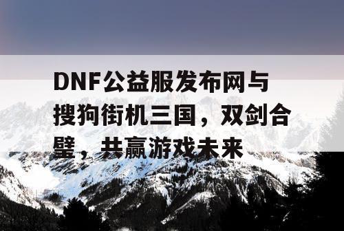 DNF公益服发布网与搜狗街机三国,双剑合璧,共赢游戏未来 DNF公益服发布网与搜狗街机三国,双剑合璧,共赢游戏未来