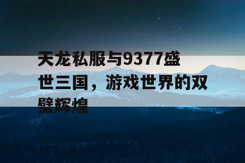天龙私服与9377盛世三国，游戏世界的双璧辉煌