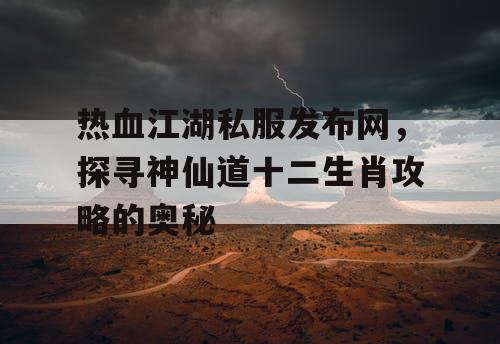 热血江湖私服发布网，探寻神仙道十二生肖攻略的奥秘
