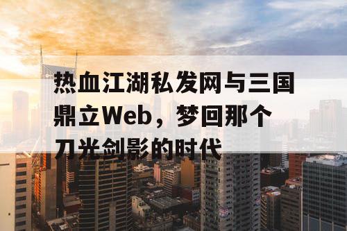 热血江湖私发网与三国鼎立Web,梦回那个刀光剑影的时代 热血江湖私发网与三国鼎立Web,梦回那个刀光剑影的时代