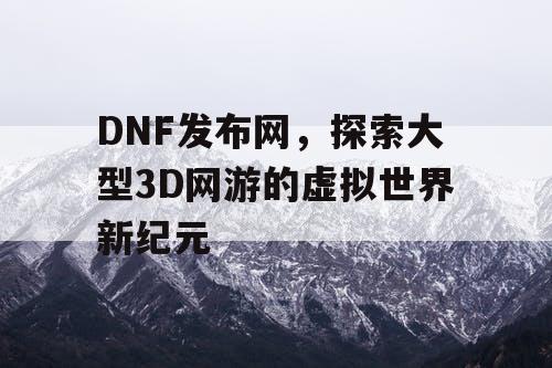 DNF发布网,探索大型3D网游的虚拟世界新纪元 DNF发布网,探索大型3D网游的虚拟世界新纪元