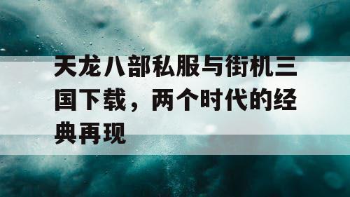 天龙八部私服与街机三国下载,两个时代的经典再现 天龙八部私服与街机三国下载,两个时代的经典再现