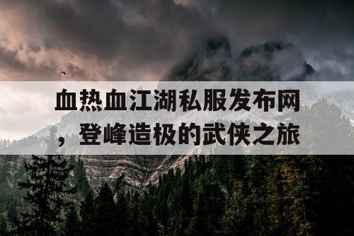血热血江湖私服发布网,登峰造极的武侠之旅 血热血江湖私服发布网,登峰造极的武侠之旅