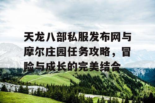 天龙八部私服发布网与摩尔庄园任务攻略,冒险与成长的完美结合 天龙八部私服发布网与摩尔庄园任务攻略,冒险与成长的完美结合