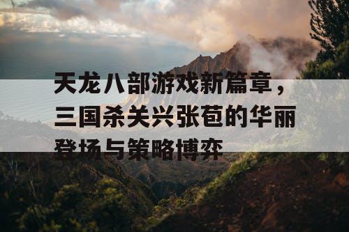 天龙八部游戏新篇章，三国杀关兴张苞的华丽登场与策略博弈