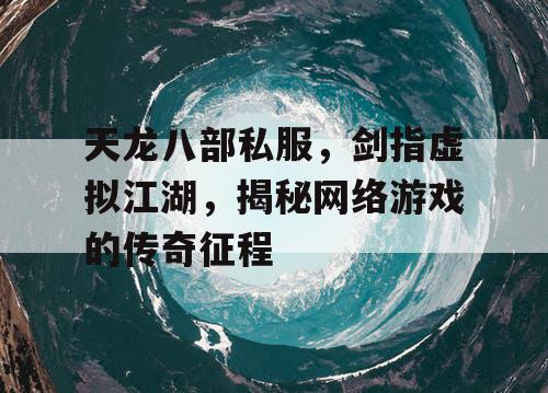 天龙八部私服,剑指虚拟江湖,揭秘网络游戏的传奇征程 天龙八部私服,剑指虚拟江湖,揭秘网络游戏的传奇征程