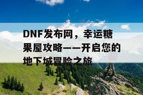 DNF发布网,幸运糖果屋攻略——开启您的地下城冒险之旅 DNF发布网,幸运糖果屋攻略——开启您的地下城冒险之旅