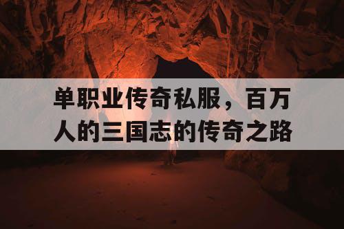 单职业传奇私服,百万人的三国志的传奇之路 单职业传奇私服,百万人的三国志的传奇之路