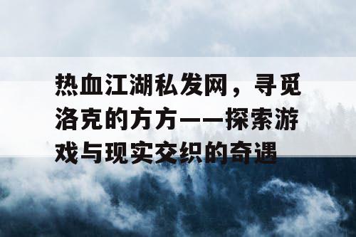 热血江湖私发网,寻觅洛克的方方——探索游戏与现实交织的奇遇 热血江湖私发网,寻觅洛克的方方——探索游戏与现实交织的奇遇