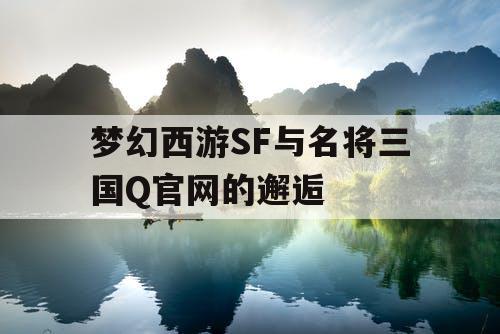 梦幻西游SF与名将三国Q官网的邂逅 梦幻西游SF与名将三国Q官网的邂逅