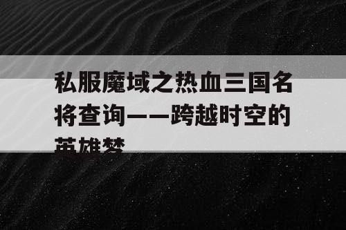 私服魔域之热血三国名将查询——跨越时空的英雄梦 私服魔域之热血三国名将查询——跨越时空的英雄梦