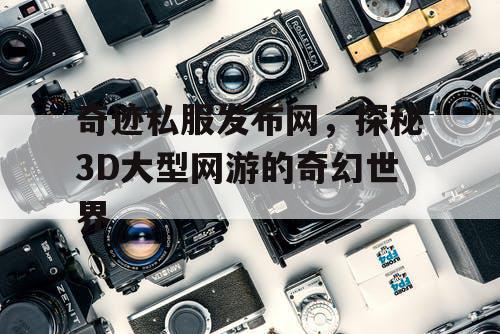 奇迹私服发布网，探秘3D大型网游的奇幻世界
