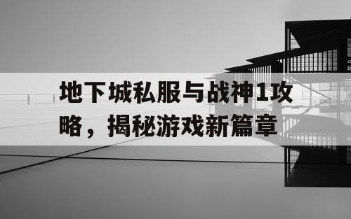 地下城私服与战神1攻略，揭秘游戏新篇章