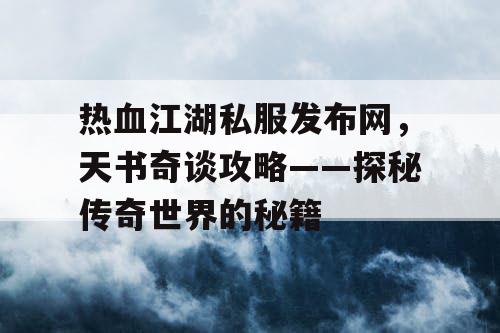 热血江湖私服发布网,天书奇谈攻略——探秘传奇世界的秘籍 热血江湖私服发布网,天书奇谈攻略——探秘传奇世界的秘籍