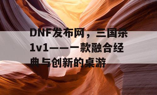 DNF发布网，三国杀1v1——一款融合经典与创新的桌游