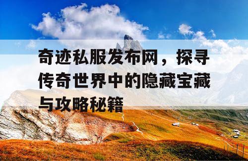 奇迹私服发布网，探寻传奇世界中的隐藏宝藏与攻略秘籍