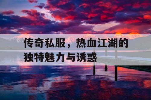 传奇私服,热血江湖的独特魅力与诱惑 传奇私服,热血江湖的独特魅力与诱惑