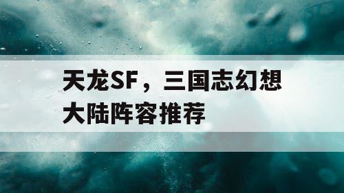 天龙SF,三国志幻想大陆阵容推荐 天龙SF,三国志幻想大陆阵容推荐