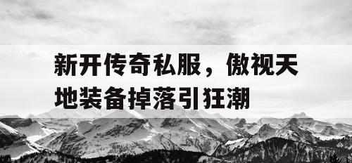 新开传奇私服，傲视天地装备掉落引狂潮