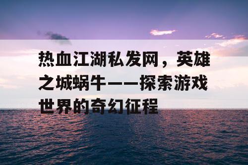 热血江湖私发网,英雄之城蜗牛——探索游戏世界的奇幻征程 热血江湖私发网,英雄之城蜗牛——探索游戏世界的奇幻征程