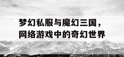 梦幻私服与魔幻三国，网络游戏中的奇幻世界
