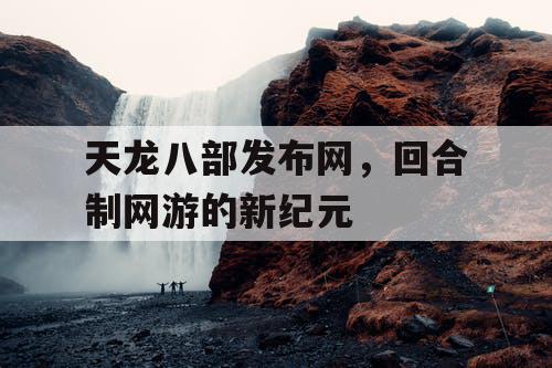 天龙八部发布网，回合制网游的新纪元