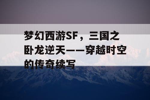 梦幻西游SF，三国之卧龙逆天——穿越时空的传奇续写