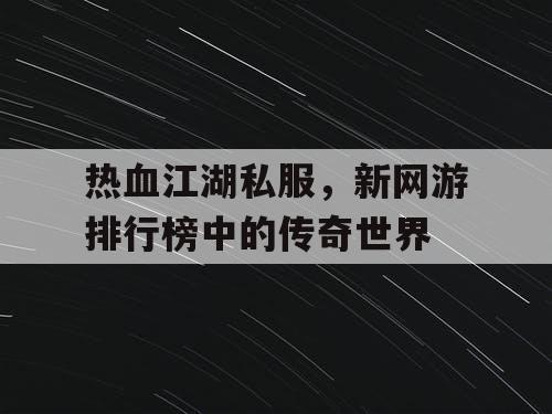 热血江湖私服,新网游排行榜中的传奇世界 热血江湖私服,新网游排行榜中的传奇世界