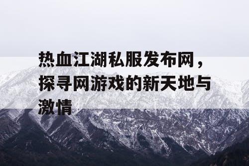热血江湖私服发布网，探寻网游戏的新天地与激情