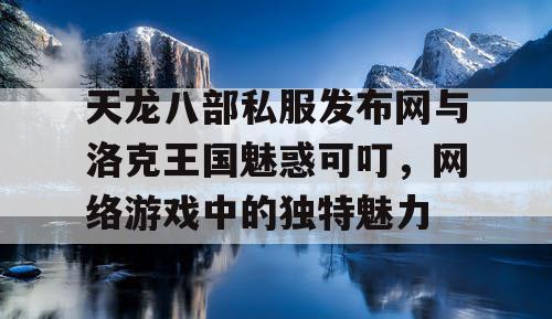 天龙八部私服发布网与洛克王国魅惑可叮,网络游戏中的独特魅力 天龙八部私服发布网与洛克王国魅惑可叮,网络游戏中的独特魅力