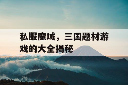 私服魔域，三国题材游戏的大全揭秘