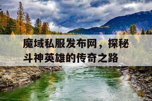 魔域私服发布网，探秘斗神英雄的传奇之路