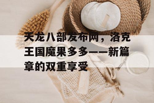 天龙八部发布网，洛克王国魔果多多——新篇章的双重享受