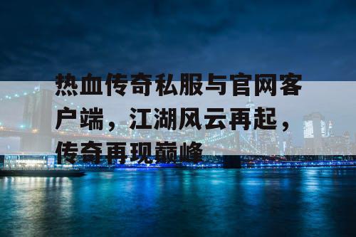 热血传奇私服与官网客户端，江湖风云再起，传奇再现巅峰