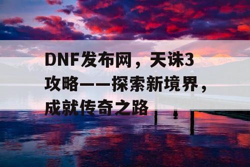 DNF发布网，天诛3攻略——探索新境界，成就传奇之路
