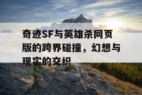 奇迹SF与英雄杀网页版的跨界碰撞，幻想与现实的交织