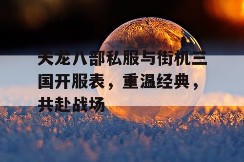 天龙八部私服与街机三国开服表，重温经典，共赴战场