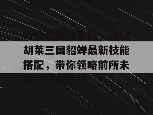 奇迹私服发布网，探秘胡莱三国貂蝉最新技能搭配，带你领略前所未有的游戏体验