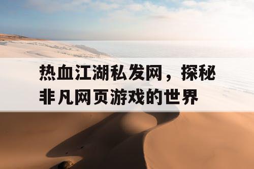 热血江湖私发网，探秘非凡网页游戏的世界