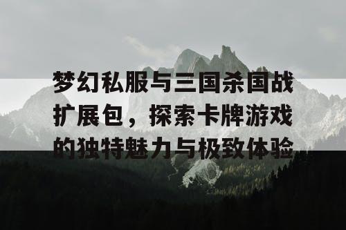 梦幻私服与三国杀国战扩展包，探索卡牌游戏的独特魅力与极致体验