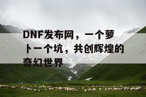 DNF发布网，一个萝卜一个坑，共创辉煌的奇幻世界