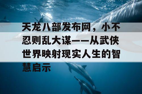 天龙八部发布网，小不忍则乱大谋——从武侠世界映射现实人生的智慧启示