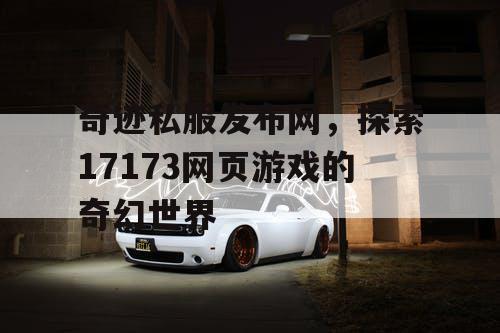 奇迹私服发布网，探索17173网页游戏的奇幻世界