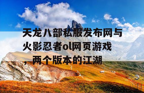 天龙八部私服发布网与火影忍者ol网页游戏，两个版本的江湖