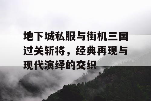 地下城私服与街机三国过关斩将，经典再现与现代演绎的交织