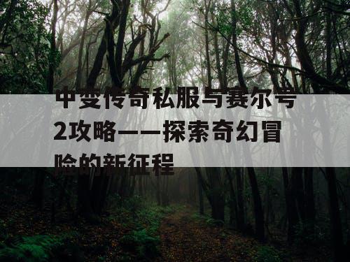 中变传奇私服与赛尔号2攻略——探索奇幻冒险的新征程