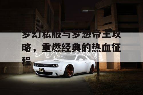 梦幻私服与梦想帝王攻略，重燃经典的热血征程