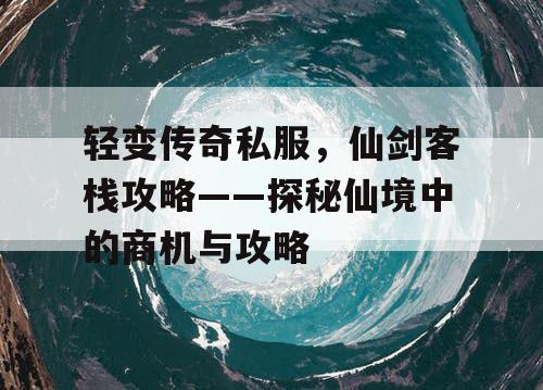 轻变传奇私服，仙剑客栈攻略——探秘仙境中的商机与攻略