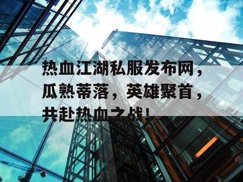热血江湖私服发布网，瓜熟蒂落，英雄聚首，共赴热血之战！